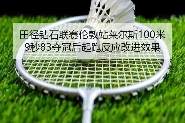 田径钻石联赛伦敦站莱尔斯100米9秒83夺冠后起跑反应改进效果