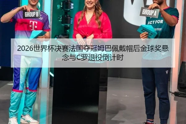 2026世界杯决赛法国夺冠姆巴佩戴帽后金球奖悬念与C罗退役倒计时