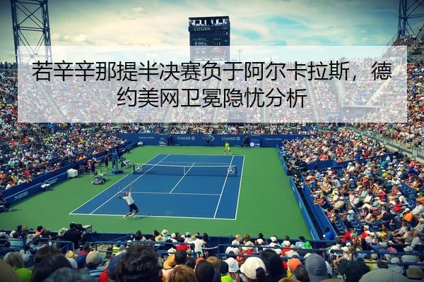 若辛辛那提半决赛负于阿尔卡拉斯，德约美网卫冕隐忧分析