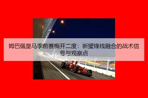 姆巴佩皇马季前赛梅开二度：新援锋线融合的战术信号与观察点